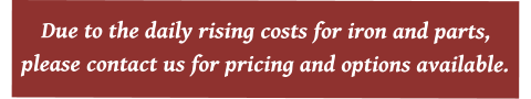 Due to the daily rising costs for iron and parts,  please contact us for pricing and options available.